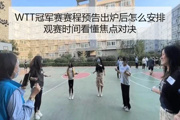 WTT冠军赛赛程预告出炉后怎么安排观赛时间看懂焦点对决