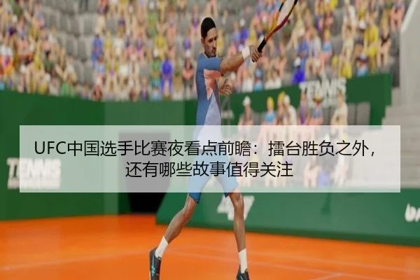 UFC中国选手比赛夜看点前瞻：擂台胜负之外，还有哪些故事值得关注