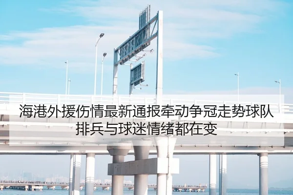 海港外援伤情最新通报牵动争冠走势球队排兵与球迷情绪都在变（kaiyun）